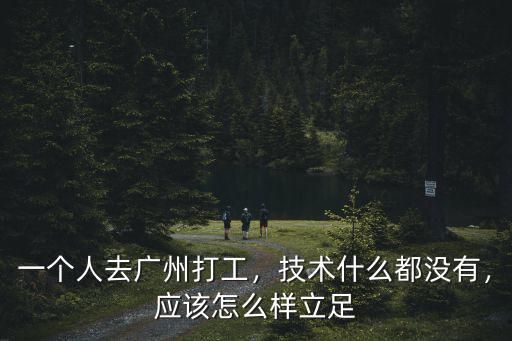 一個人去廣州打工，技術什么都沒有，應該怎么樣立足