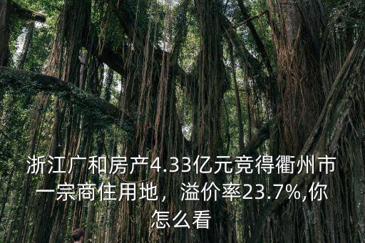 浙江廣和房產(chǎn)4.33億元競(jìng)得衢州市一宗商住用地，溢價(jià)率23.7%,你怎么看