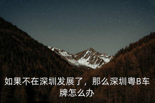 如果不在深圳發(fā)展了，那么深圳粵B車牌怎么辦