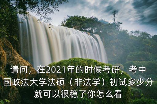 請問，在2021年的時候考研，考中國政法大學(xué)法碩（非法學(xué)）初試多少分就可以很穩(wěn)了你怎么看