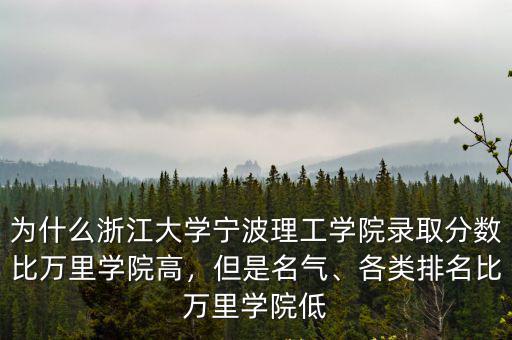 為什么浙江大學寧波理工學院錄取分數比萬里學院高，但是名氣、各類排名比萬里學院低