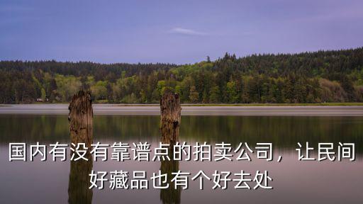 國內(nèi)有沒有靠譜點(diǎn)的拍賣公司，讓民間好藏品也有個(gè)好去處