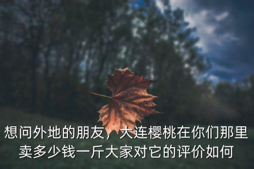 想問(wèn)外地的朋友，大連櫻桃在你們那里賣(mài)多少錢(qián)一斤大家對(duì)它的評(píng)價(jià)如何