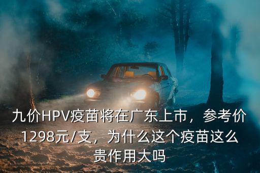 九價HPV疫苗將在廣東上市，參考價1298元/支，為什么這個疫苗這么貴作用大嗎