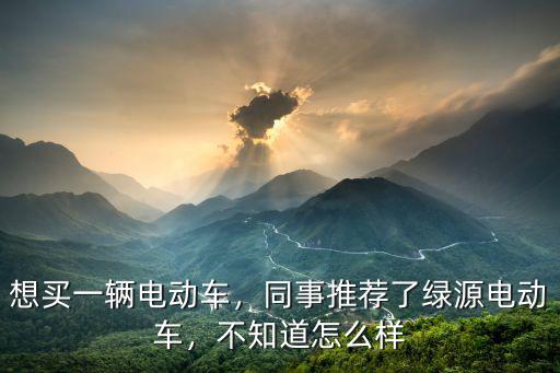 想買一輛電動車，同事推薦了綠源電動車，不知道怎么樣