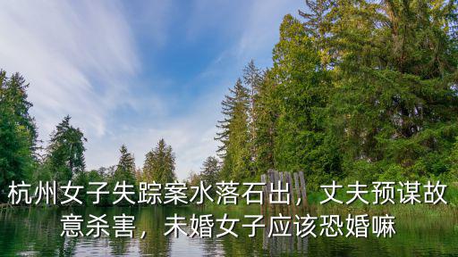 杭州女子失蹤案水落石出，丈夫預(yù)謀故意殺害，未婚女子應(yīng)該恐婚嘛