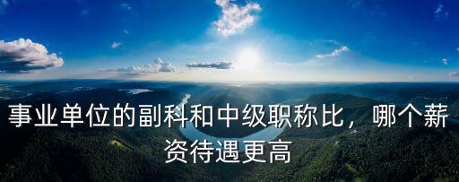 事業單位的副科和中級職稱比，哪個薪資待遇更高