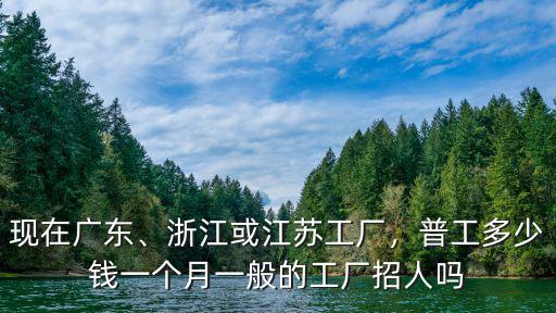 現(xiàn)在廣東、浙江或江蘇工廠，普工多少錢一個月一般的工廠招人嗎