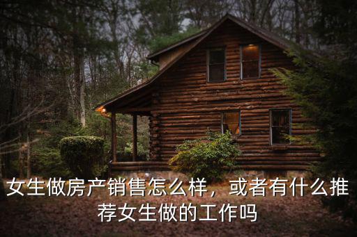 女生做房產銷售怎么樣，或者有什么推薦女生做的工作嗎