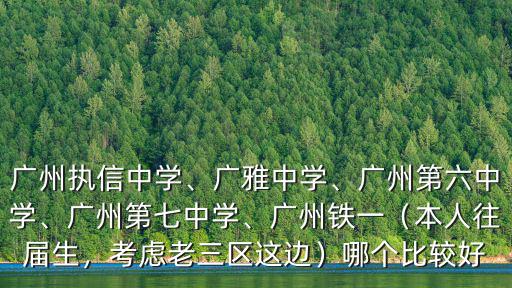 廣州執信中學、廣雅中學、廣州第六中學、廣州第七中學、廣州鐵一（本人往屆生，考慮老三區這邊）哪個比較好