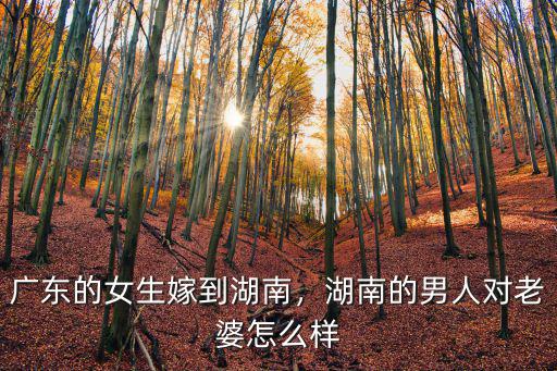 廣東的女生嫁到湖南，湖南的男人對(duì)老婆怎么樣