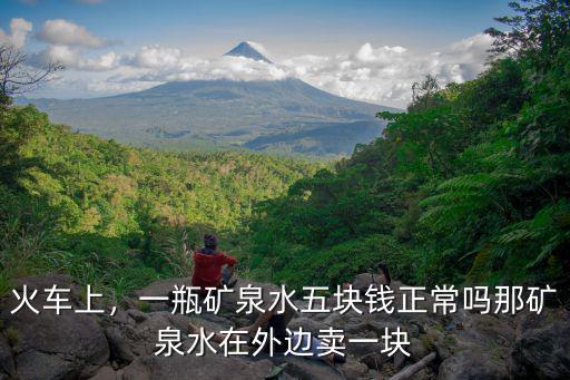 火車上，一瓶礦泉水五塊錢正常嗎那礦泉水在外邊賣一塊