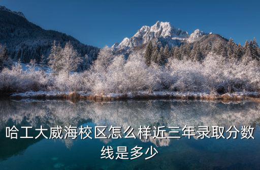 威海水產(chǎn)學校錄取分數(shù)線多少,哈工大威海校區(qū)怎么樣