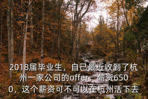 2018屆畢業(yè)生，自己最近收到了杭州一家公司的offer，薪資6500，這個(gè)薪資可不可以在杭州活下去