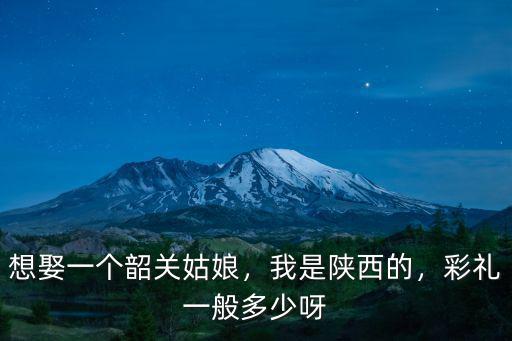 想娶一個(gè)韶關(guān)姑娘，我是陜西的，彩禮一般多少呀