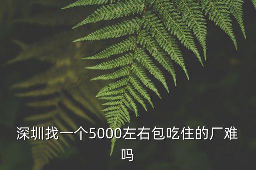 深圳找一個5000左右包吃住的廠難嗎
