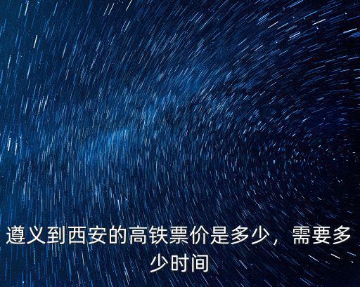 遵義到臺州高鐵票價多少時間,遵義到西安的高鐵票價是多少