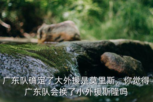 廣東隊外援現在怎么樣,廣東隊確定了大外援是莫里斯