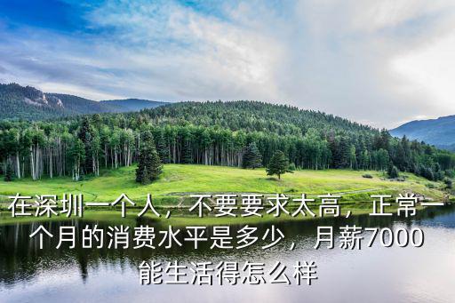在深圳一個人，不要要求太高，正常一個月的消費水平是多少，月薪7000能生活得怎么樣