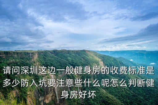 請問深圳這邊一般健身房的收費標準是多少防入坑要注意些什么呢怎么判斷健身房好壞
