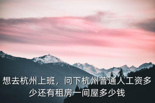 想去杭州上班，問下杭州普通人工資多少還有租房一間屋多少錢