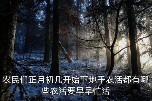 農民們正月初幾開始下地干農活都有哪些農活要早早忙活