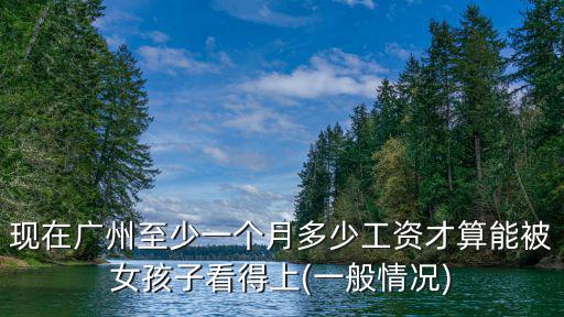 現在廣州至少一個月多少工資才算能被女孩子看得上(一般情況)