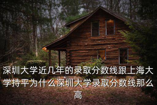 深圳大學近幾年的錄取分數線跟上海大學持平為什么深圳大學錄取分數線那么高