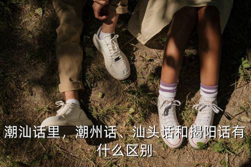 潮汕話里，潮州話、汕頭話和揭陽話有什么區(qū)別