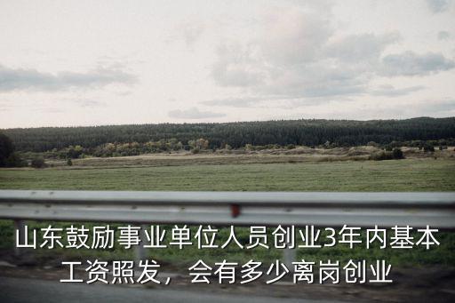 山東鼓勵(lì)事業(yè)單位人員創(chuàng)業(yè)3年內(nèi)基本工資照發(fā)，會(huì)有多少離崗創(chuàng)業(yè)