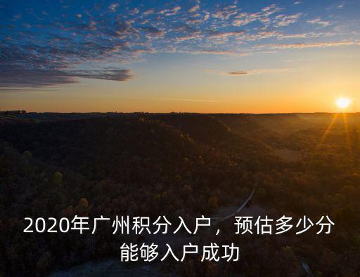 廣州2018年積分入戶多少分有希望,2020年廣州積分入戶