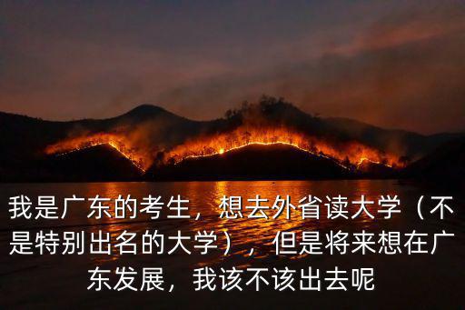 我是廣東的考生，想去外省讀大學（不是特別出名的大學），但是將來想在廣東發展，我該不該出去呢