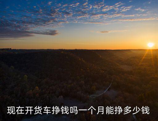 現(xiàn)在開貨車掙錢嗎一個月能掙多少錢