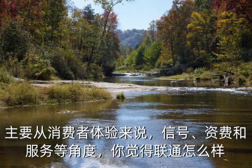 主要從消費者體驗來說，信號、資費和服務等角度，你覺得聯(lián)通怎么樣
