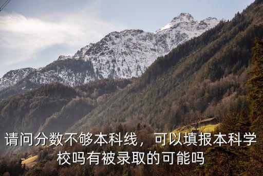 請(qǐng)問(wèn)分?jǐn)?shù)不夠本科線，可以填報(bào)本科學(xué)校嗎有被錄取的可能嗎