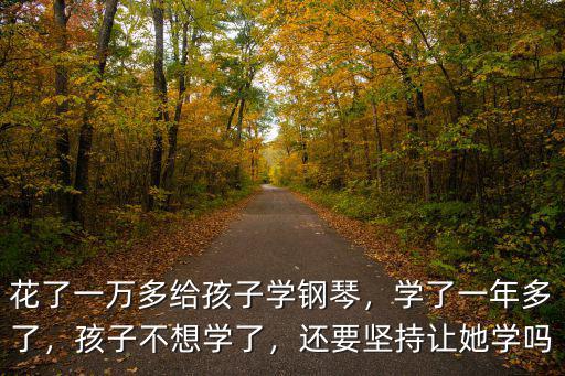 花了一萬多給孩子學鋼琴，學了一年多了，孩子不想學了，還要堅持讓她學嗎