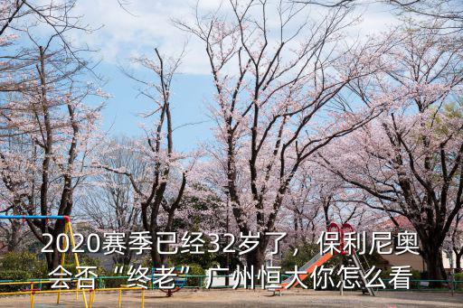 2020賽季已經(jīng)32歲了，保利尼奧會(huì)否“終老”廣州恒大你怎么看