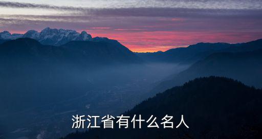 浙江省十八大代表有多少人,浙江省有什么名人