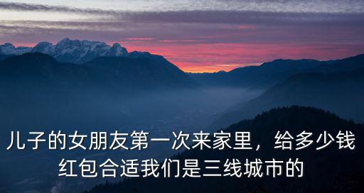 女朋友第一次上門給多少紅包浙江,兒子的女朋友第一次來家里