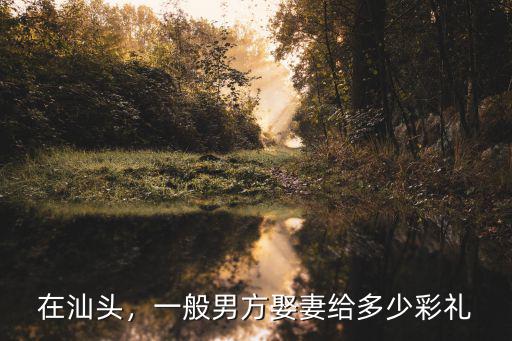 在汕頭，一般男方娶妻給多少彩禮