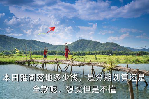 本田雅閣落地多少錢，是分期劃算還是全款呢，想買但是不懂