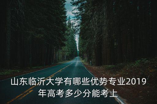 臨沂大學聯考多少分過,2019年高考多少分能考上