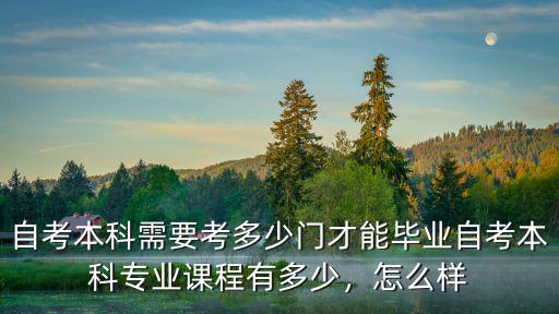 自考本科需要考多少門才能畢業自考本科專業課程有多少，怎么樣