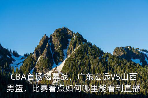 CBA首場揭幕戰(zhàn)，廣東宏遠(yuǎn)VS山西男籃，比賽看點如何哪里能看到直播