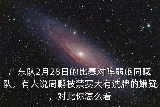 廣東隊2月28日的比賽對陣弱旅同曦隊，有人說周鵬被禁賽大有洗牌的嫌疑，對此你怎么看