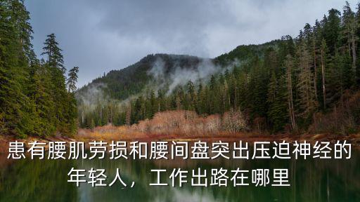 患有腰肌勞損和腰間盤突出壓迫神經的年輕人，工作出路在哪里