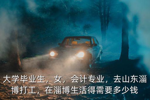 大學畢業生，女，會計專業，去山東淄博打工，在淄博生活得需要多少錢