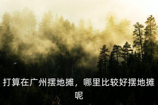 廣州早市哪里可以擺攤,打算在廣州擺地攤