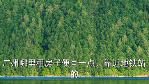 廣州區(qū)莊地鐵站附近租房哪里好,廣州哪里租房子便宜一點(diǎn)
