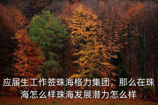 應(yīng)屆生工作簽珠海格力集團，那么在珠海怎么樣珠海發(fā)展?jié)摿υ趺礃? class=